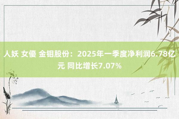 人妖 女優 金钼股份：2025年一季度净利润6.78亿元 同比增长7.07%