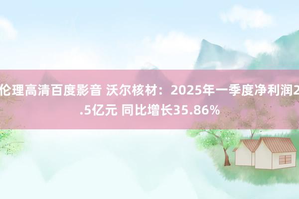 伦理高清百度影音 沃尔核材：2025年一季度净利润2.5亿元 同比增长35.86%
