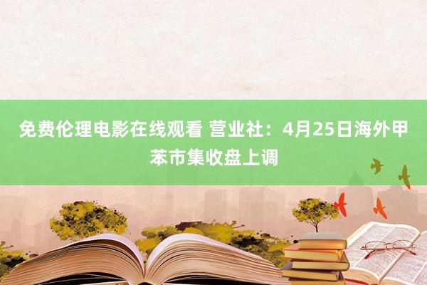 免费伦理电影在线观看 营业社：4月25日海外甲苯市集收盘上调