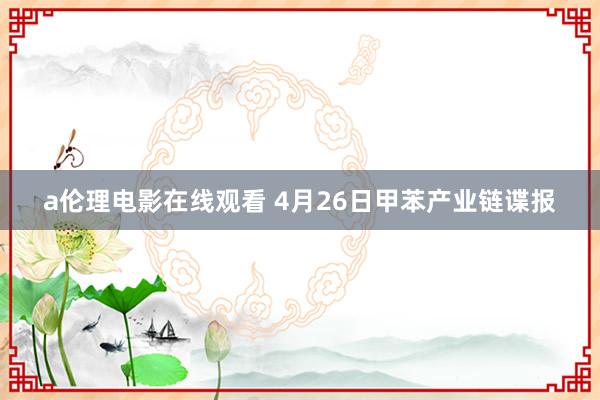 a伦理电影在线观看 4月26日甲苯产业链谍报