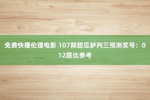 免费快播伦理电影 107期甜瓜胪列三预测奖号：012路比参考