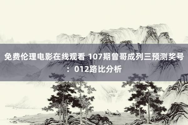 免费伦理电影在线观看 107期曾哥成列三预测奖号：012路比分析