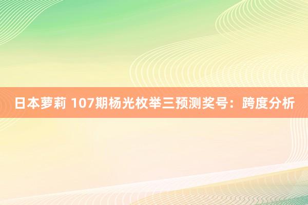 日本萝莉 107期杨光枚举三预测奖号：跨度分析