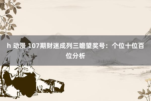 h 动漫 107期财迷成列三瞻望奖号：个位十位百位分析