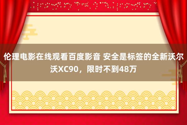 伦理电影在线观看百度影音 安全是标签的全新沃尔沃XC90，限时不到48万