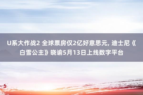 U系大作战2 全球票房仅2亿好意思元， 迪士尼《白雪公主》晓谕5月13日上线数字平台