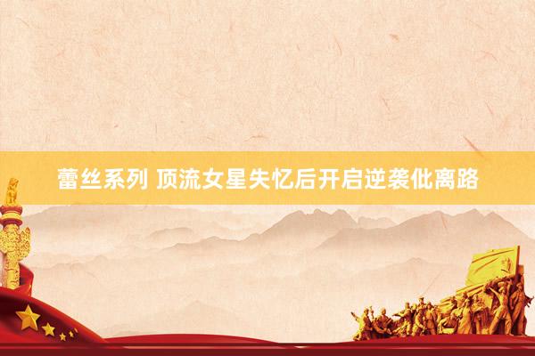 蕾丝系列 顶流女星失忆后开启逆袭仳离路