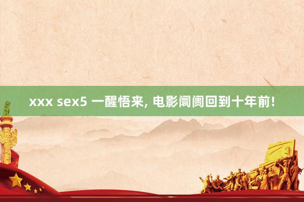 xxx sex5 一醒悟来， 电影阛阓回到十年前!