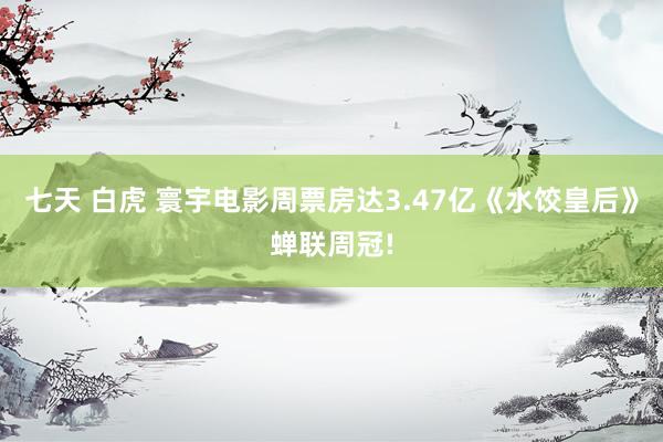 七天 白虎 寰宇电影周票房达3.47亿《水饺皇后》蝉联周冠!