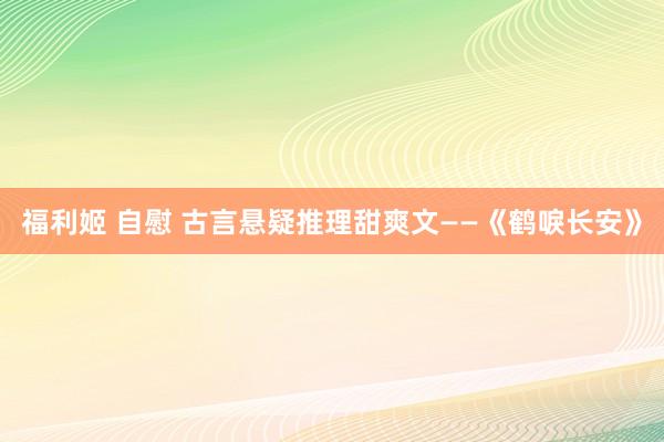 福利姬 自慰 古言悬疑推理甜爽文——《鹤唳长安》